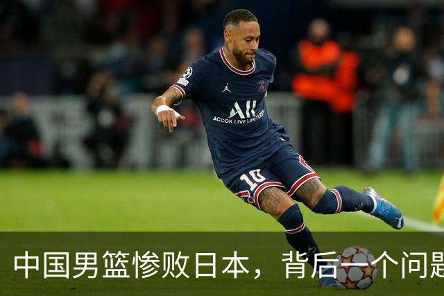 中国男篮惨败日本，背后一个问题已经到了必须正视的时候
