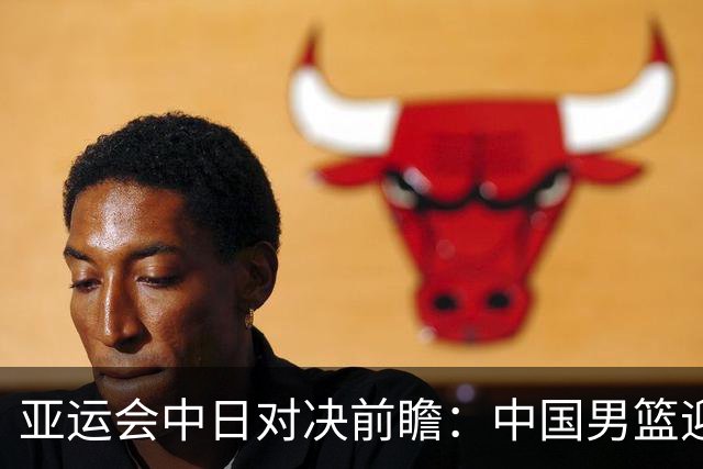 亚运会中日对决前瞻：中国男篮迎来好消息，有望赢球，但裁判影响千万不能低估